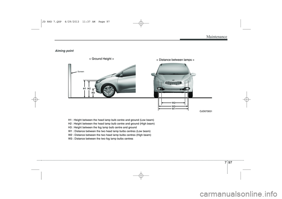 KIA CEED 2014  Owners Manual 797
Maintenance
Aiming point 
OJD073051
< Ground Height >< Distance between lamps >
H1 : Height between the head lamp bulb centre and ground (Low beam) 
H2 : Height between the head lamp bulb centre a