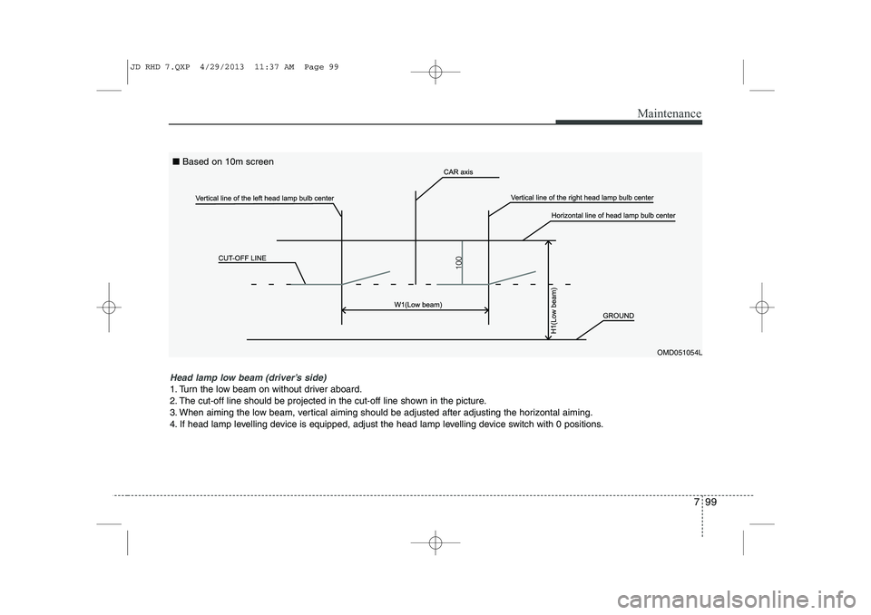 KIA CEED 2014  Owners Manual 799
Maintenance
Head lamp low beam (driver’s side) 
1. Turn the low beam on without driver aboard. 
2. The cut-off line should be projected in the cut-off line shown in the picture.
3. When aiming t
