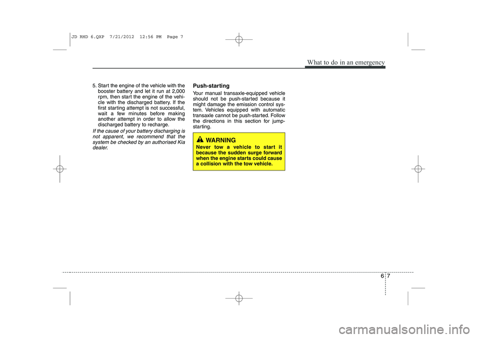 KIA CEED 2013  Owners Manual 67
What to do in an emergency
5. Start the engine of the vehicle with thebooster battery and let it run at 2,000 
rpm, then start the engine of the vehi-
cle with the discharged battery. If the
first 