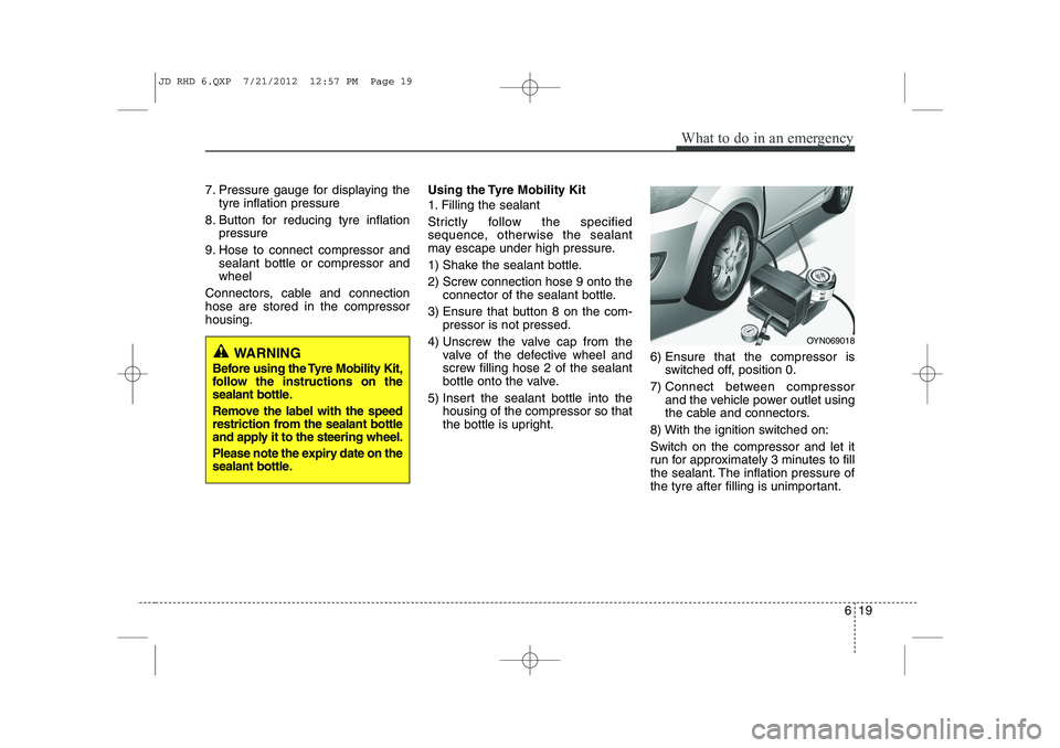 KIA CEED 2013  Owners Manual 619
What to do in an emergency
7. Pressure gauge for displaying thetyre inflation pressure
8. Button for reducing tyre inflation pressure
9. Hose to connect compressor and sealant bottle or compressor