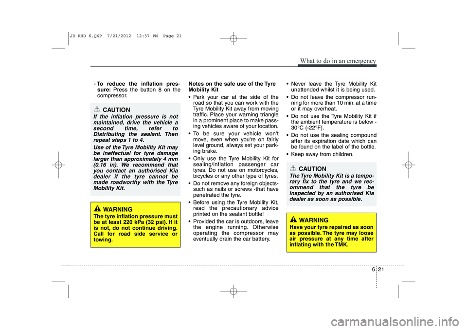 KIA CEED 2013  Owners Manual 621
What to do in an emergency
- To reduce the inflation pres-sure: Press the button 8 on the
compressor. Notes on the safe use of the Tyre Mobility Kit 
 Park your car at the side of the
road so tha