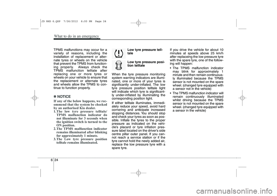 KIA CEED 2013  Owners Manual What to do in an emergency
24
6
TPMS malfunctions may occur for a 
variety of reasons, including theinstallation of replacement or alter-
nate tyres or wheels on the vehicle
that prevent the TPMS from