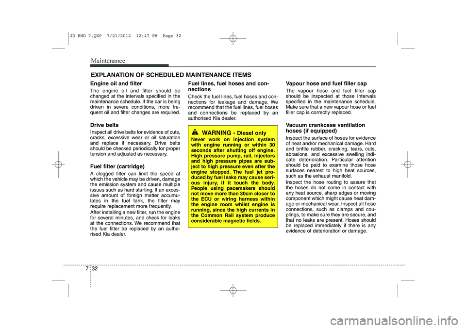 KIA CEED 2013  Owners Manual Maintenance
32
7
EXPLANATION OF SCHEDULED MAINTENANCE ITEMS
Engine oil and filter The engine oil and filter should be 
changed at the intervals specified in the
maintenance schedule. If the car is bei