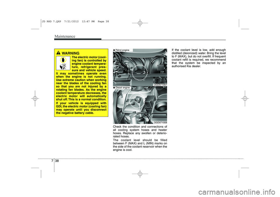 KIA CEED 2013  Owners Manual Maintenance
38
7
Check the condition and connections of all cooling system hoses and heater
hoses. Replace any swollen or deterio-
rated hoses. 
The coolant level should be filled 
between F (MAX) and