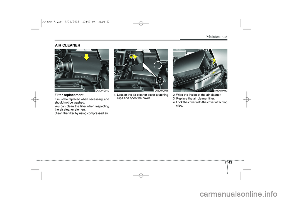 KIA CEED 2013  Owners Manual 743
Maintenance
AIR CLEANER 
Filter replacement   
It must be replaced when necessary, and 
should not be washed. 
You can clean the filter when inspecting the air cleaner element. 
Clean the filter b