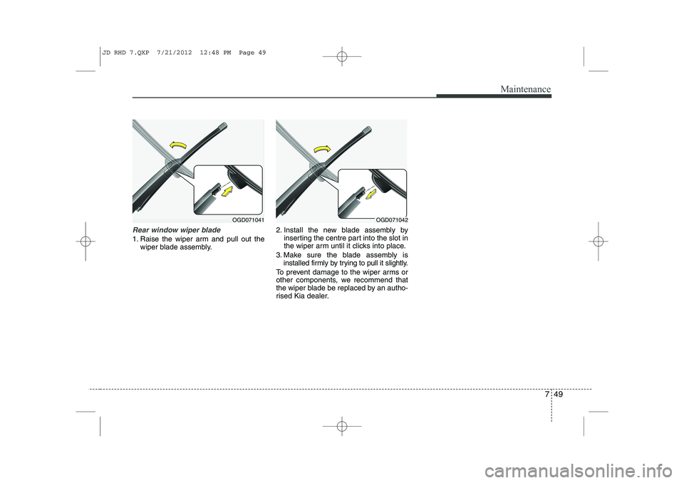 KIA CEED 2013  Owners Manual 749
Maintenance
Rear window wiper blade 
1. Raise the wiper arm and pull out thewiper blade assembly. 2. Install the new blade assembly by
inserting the centre part into the slot in 
the wiper arm unt