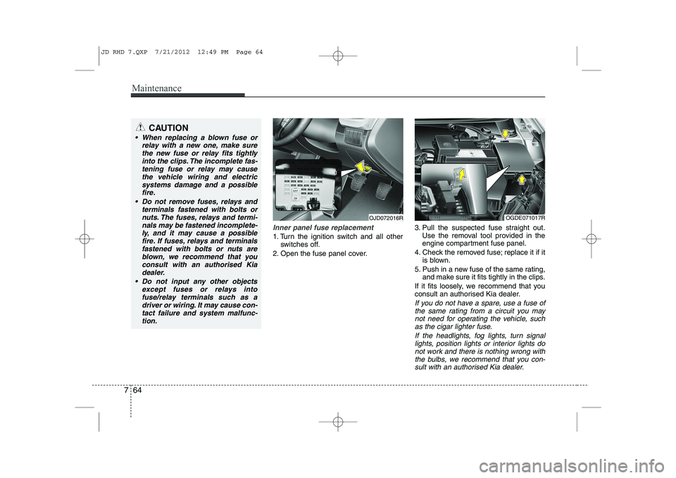 KIA CEED 2013  Owners Manual Maintenance
64
7
Inner panel fuse replacement
1. Turn the ignition switch and all other
switches off.
2. Open the fuse panel cover. 3. Pull the suspected fuse straight out.
Use the removal tool provid