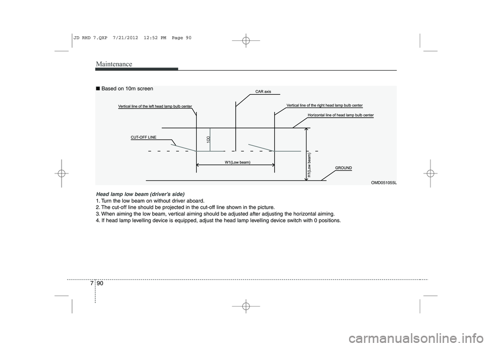 KIA CEED 2013  Owners Manual Maintenance
90
7
OMD051055L
Head lamp low beam (driver’s side) 
1. Turn the low beam on without driver aboard. 
2. The cut-off line should be projected in the cut-off line shown in the picture.
3. W