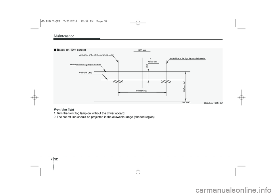 KIA CEED 2013  Owners Manual Maintenance
92
7

OGDE071056_JD
Front fog light 
1. Turn the front fog lamp on without the driver aboard. 
2. The cut-off line should be projected in the allowable range (shaded region).
■
Based on