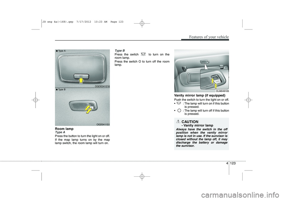 KIA CEED 2013  Owners Manual 4 123
Features of your vehicle
Room lampType A
Press the button to turn the light on or off. 
If the map lamp turns on by the map 
lamp switch, the room lamp will turn on.
Type B
Press the switch  to 