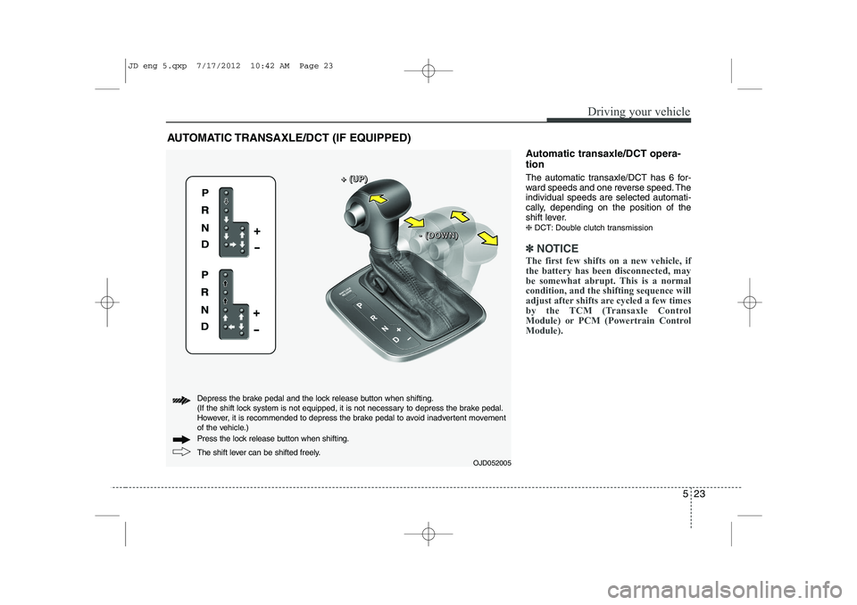 KIA CEED 2013  Owners Manual 523
Driving your vehicle
Automatic transaxle/DCT opera- tion 
The automatic transaxle/DCT has 6 for- 
ward speeds and one reverse speed. Theindividual speeds are selected automati-
cally, depending on