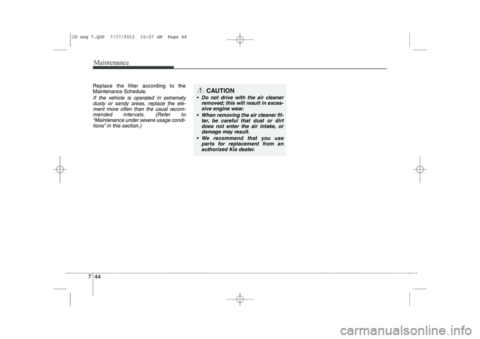 KIA CEED 2013  Owners Manual Maintenance
44
7
Replace the filter according to the 
Maintenance Schedule.
If the vehicle is operated in extremely
dusty or sandy areas, replace the ele-ment more often than the usual recom-
mended i
