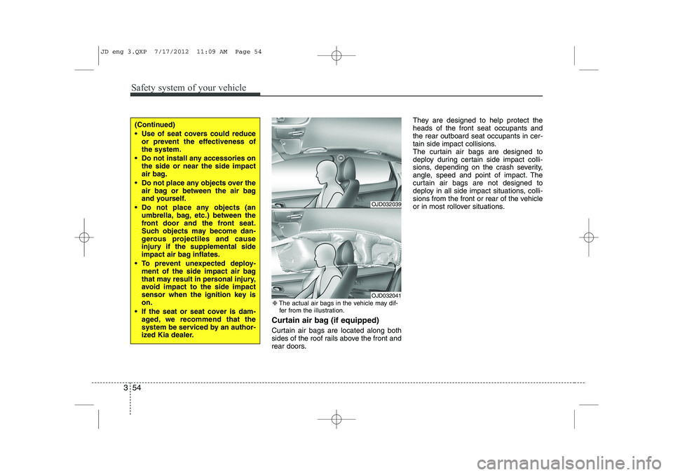 KIA CEED 2013  Owners Manual Safety system of your vehicle
54
3
Curtain air bag (if equipped) 
Curtain air bags are located along both 
sides of the roof rails above the front and
rear doors. They are designed to help protect the