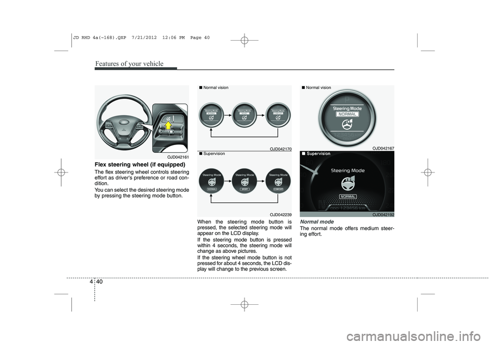 KIA CEED 2013  Owners Manual Features of your vehicle
40
4
Flex steering wheel (if equipped) 
The flex steering wheel controls steering 
effort as drivers preference or road con-dition. 
You can select the desired steering mode 