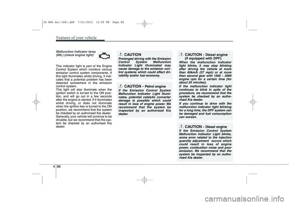 KIA CEED 2013  Owners Manual Features of your vehicle
86
4
Malfunction indicator lamp
(MIL) (check engine light) 
This indicator light is part of the Engine 
Control System which monitors various
emission control system component