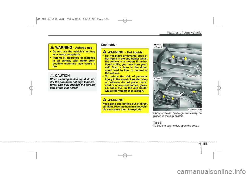 KIA CEED 2013  Owners Manual 4 155
Features of your vehicle
Cup holderCups or small beverage cans may be 
placed in the cup holders. 
Type B 
To use the cup holder, open the cover.
WARNING- Hot liquids
 Do not place uncovered cu