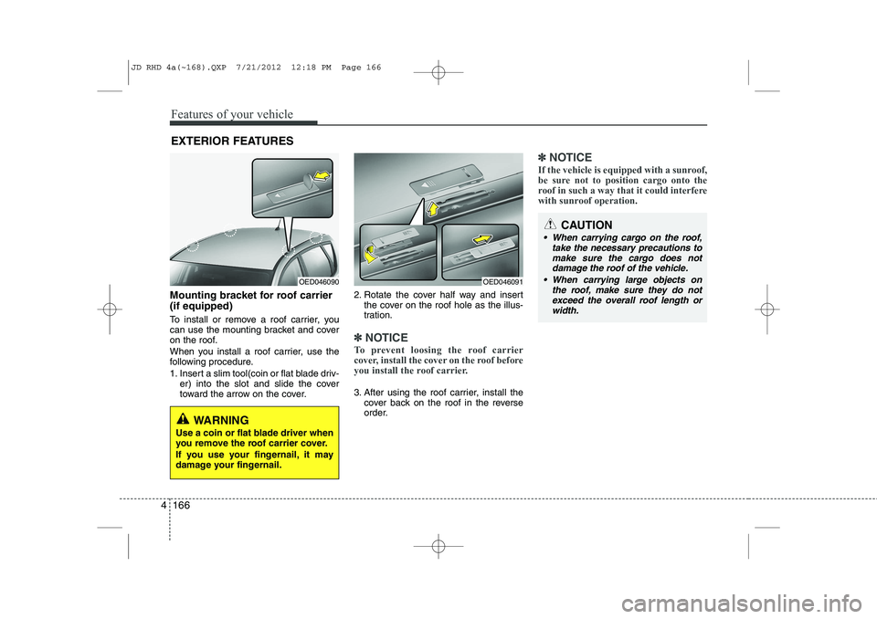 KIA CEED 2013  Owners Manual Features of your vehicle
166
4
Mounting bracket for roof carrier (if equipped) 
To install or remove a roof carrier, you 
can use the mounting bracket and cover
on the roof. 
When you install a roof c