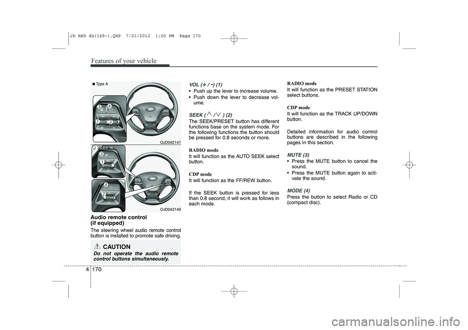 KIA CEED 2013  Owners Manual Features of your vehicle
170
4
Audio remote control  (if equipped)  
The steering wheel audio remote control 
button is installed to promote safe driving.
VOL (+/ -) (1)
• Push up the lever to incre
