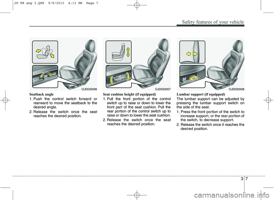KIA CEED 2016  Owners Manual 37
Safety features of your vehicle
Seatback angle 
1. Push the control switch forward orrearward to move the seatback to the 
desired angle.
2. Release the switch once the seat reaches the desired pos
