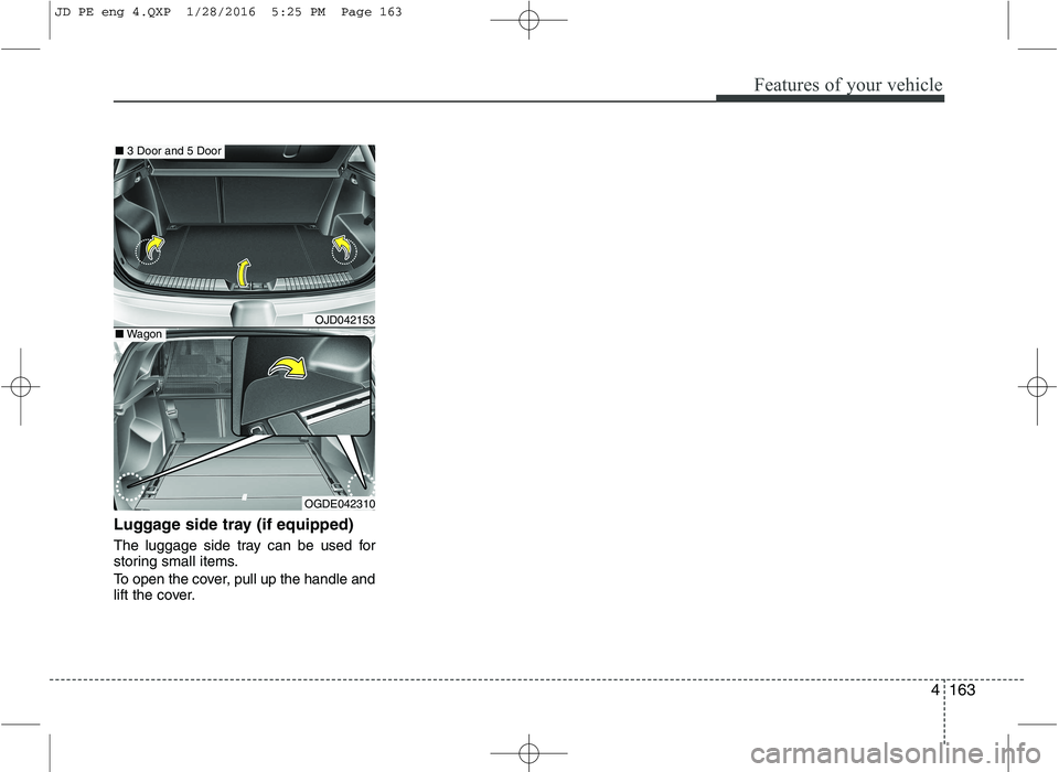 KIA CEED 2016  Owners Manual 4163
Features of your vehicle
Luggage side tray (if equipped) 
The luggage side tray can be used for 
storing small items. 
To open the cover, pull up the handle and 
lift the cover.
OJD042153
OGDE042