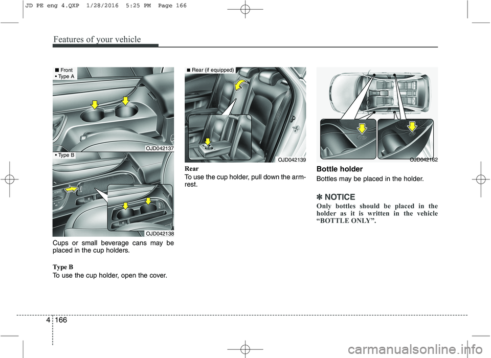 KIA CEED 2016  Owners Manual Features of your vehicle
166
4
Cups or small beverage cans may be 
placed in the cup holders. 
Type B 
To use the cup holder, open the cover. Rear 
To use the cup holder, pull down the arm- rest.
Bott
