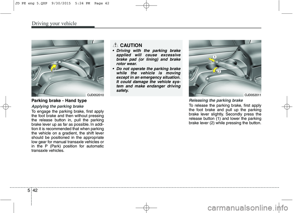 KIA CEED 2016  Owners Manual Driving your vehicle
42
5
Parking brake - Hand type
Applying the parking brake
To engage the parking brake, first apply 
the foot brake and then without pressing
the release button in, pull the parkin