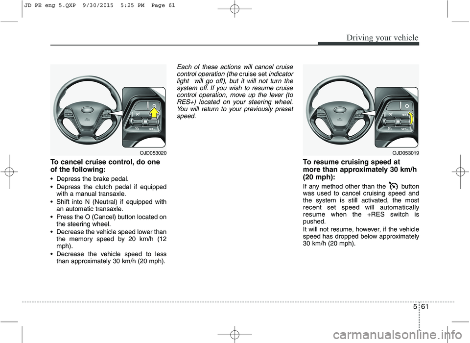 KIA CEED 2016  Owners Manual 561
Driving your vehicle
To cancel cruise control, do one 
of the following: 
 Depress the brake pedal. 
 Depress the clutch pedal if equippedwith a manual transaxle.
 Shift into N (Neutral) if equipp