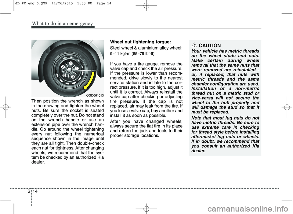 KIA CEED 2016 Owners Manual What to do in an emergency
14
6
Then position the wrench as shown
in the drawing and tighten the wheel
nuts. Be sure the socket is seated
completely over the nut. Do not standon the wrench handle or KIA CEED 2016 Owners Manual What to do in an emergency
14
6
Then position the wrench as shown
in the drawing and tighten the wheel
nuts. Be sure the socket is seated
completely over the nut. Do not standon the wrench handle or
