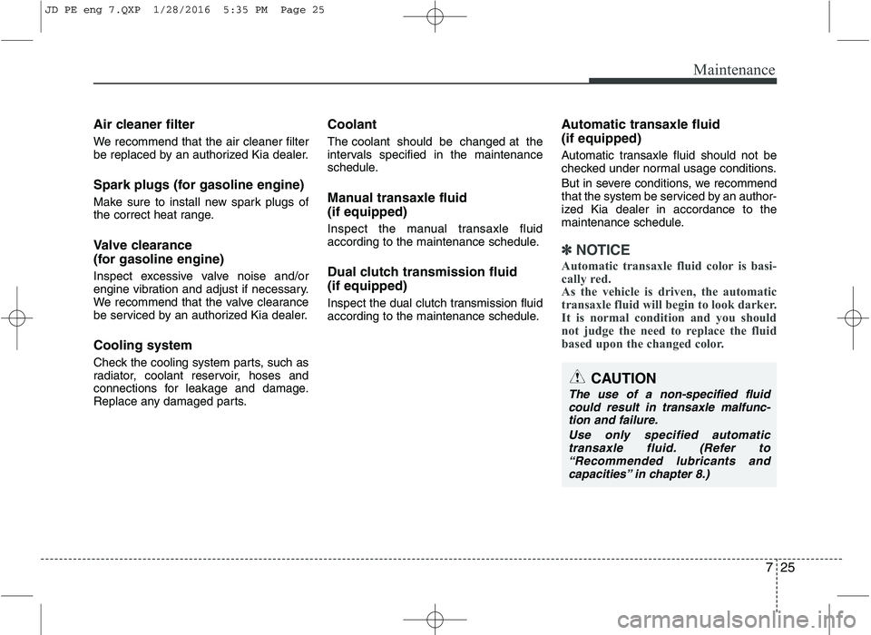 KIA CEED 2016  Owners Manual 725
Maintenance
Air cleaner filter 
We recommend that the air cleaner filter 
be replaced by an authorized Kia dealer. 
Spark plugs (for gasoline engine) 
Make sure to install new spark plugs of 
the 