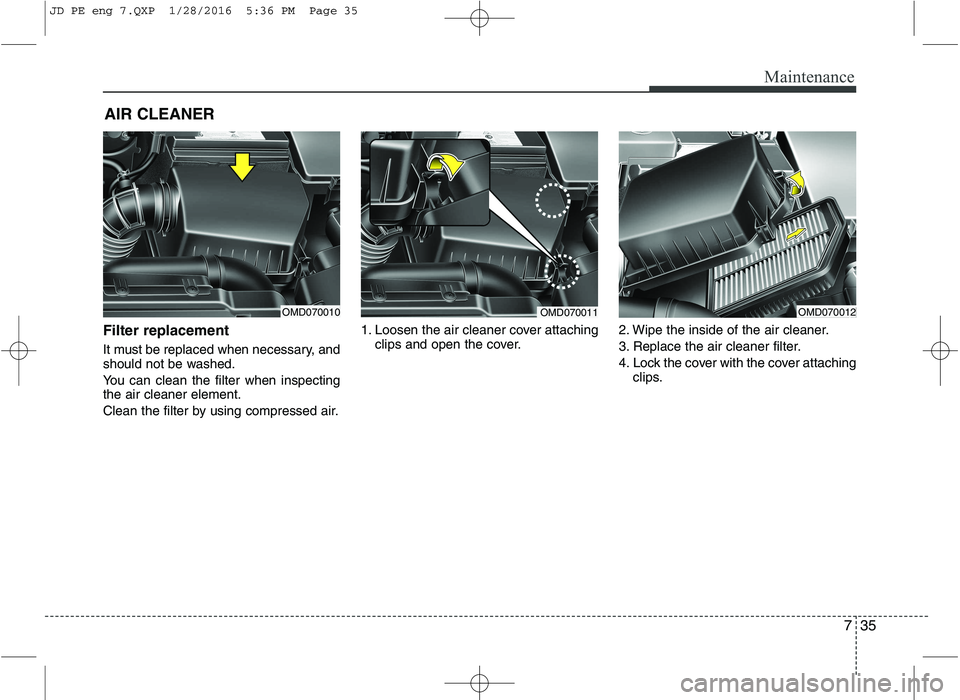 KIA CEED 2016  Owners Manual 735
Maintenance
AIR CLEANER 
Filter replacement   
It must be replaced when necessary, and 
should not be washed. 
You can clean the filter when inspecting the air cleaner element. 
Clean the filter b