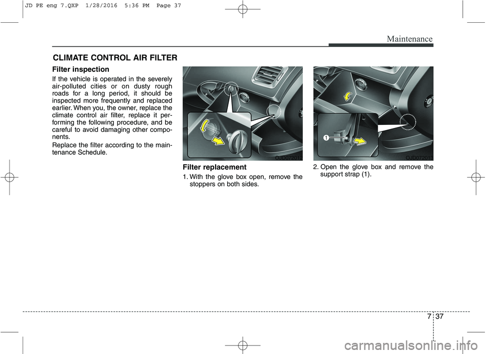 KIA CEED 2016  Owners Manual 737
Maintenance
CLIMATE CONTROL AIR FILTER
Filter inspection 
If the vehicle is operated in the severely air-polluted cities or on dusty rough
roads for a long period, it should beinspected more frequ