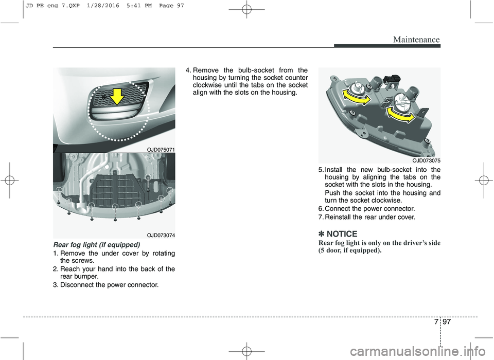 KIA CEED 2016  Owners Manual 797
Maintenance
Rear fog light (if equipped) 
1. Remove the under cover by rotatingthe screws.
2. Reach your hand into the back of the rear bumper.
3. Disconnect the power connector. 4. Remove the bul