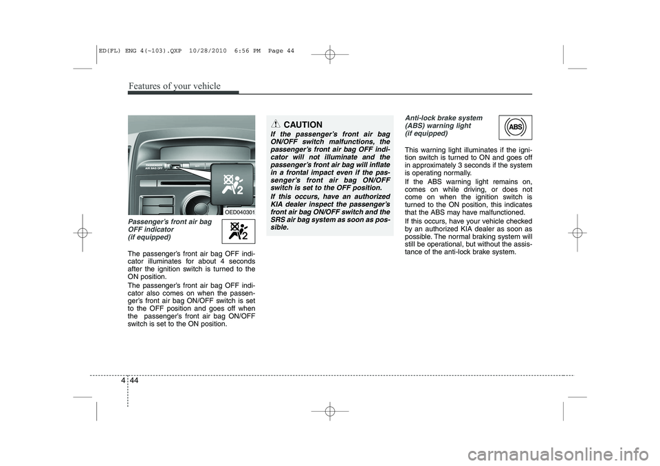 KIA CEED 2011  Owners Manual Features of your vehicle
44
4
Passenger’s front air bag
OFF indicator(if equipped)
The passenger’s front air bag OFF indi- 
cator illuminates for about 4 seconds
after the ignition switch is turne