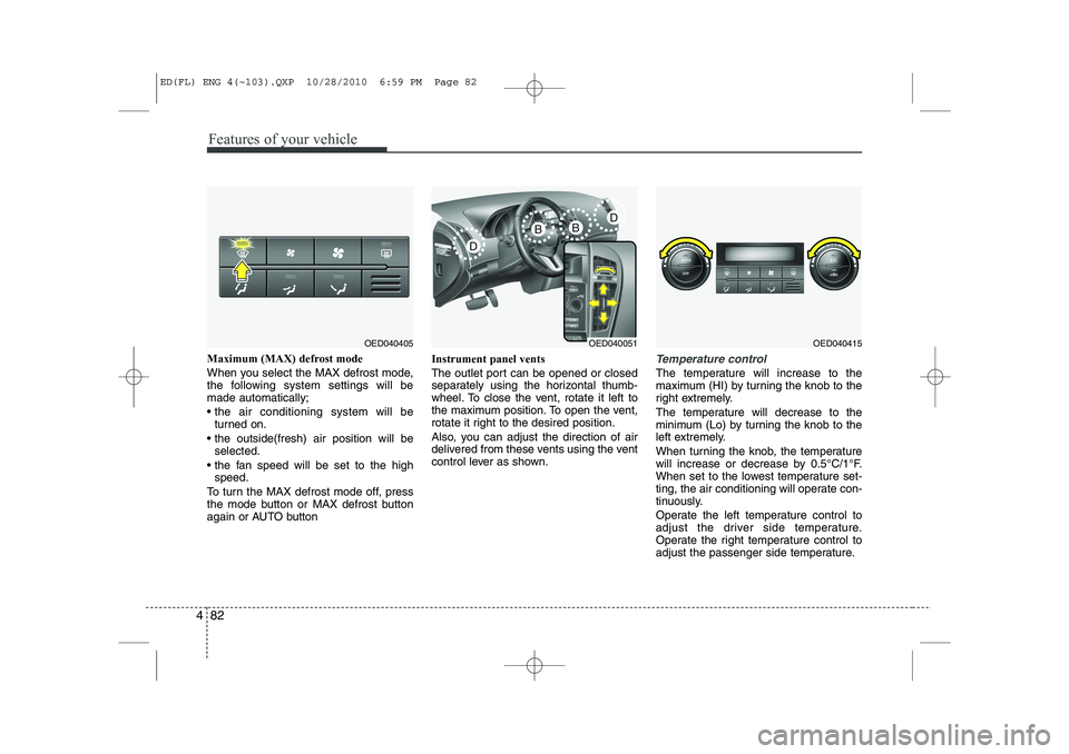 KIA CEED 2011  Owners Manual Features of your vehicle
82
4
Maximum (MAX) defrost mode  
When you select the MAX defrost mode, 
the following system settings will bemade automatically; 
 the air conditioning system will be
turned