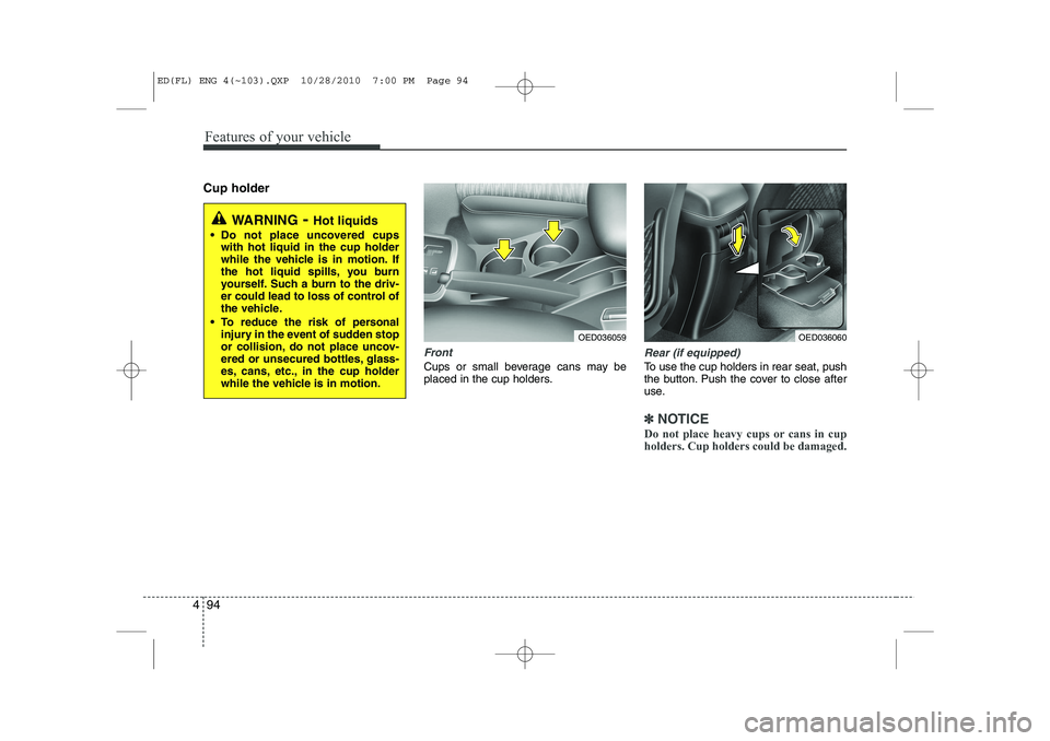 KIA CEED 2011  Owners Manual Features of your vehicle
94
4
Cup holder
Front
Cups or small beverage cans may be 
placed in the cup holders.
Rear (if equipped)
To use the cup holders in rear seat, push 
the button. Push the cover t