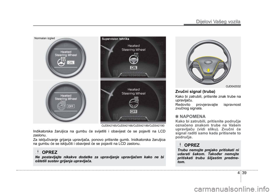 KIA CEED SPORTWAGON 2014  Owners Manual 439
Dijelovi Vašeg vozilaDijelovi Vašeg vozila
Zvučni signal (truba)
Kako bi zatrubili, pritisnite znak trube na
upravljaču.
Redovito provjeravajte ispravnost
zvučnog signala.
✽NAPOMENA
Kako bi