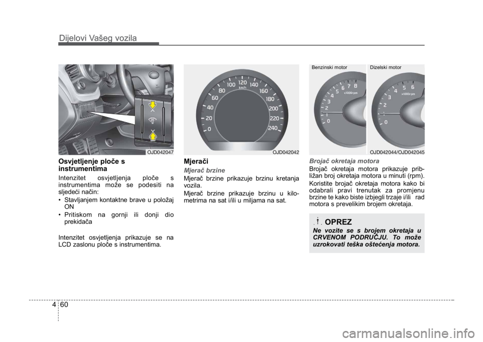 KIA CEED SPORTWAGON 2014  Owners Manual Dijelovi Vašeg vozila
604
Dijelovi Vašeg vozila
Osvjetljenje ploče s
instrumentima
Intenzitet osvjetljenja ploče s
instrumentima može se podesiti na
sljedeći način:
• Stavljanjem kontaktne br