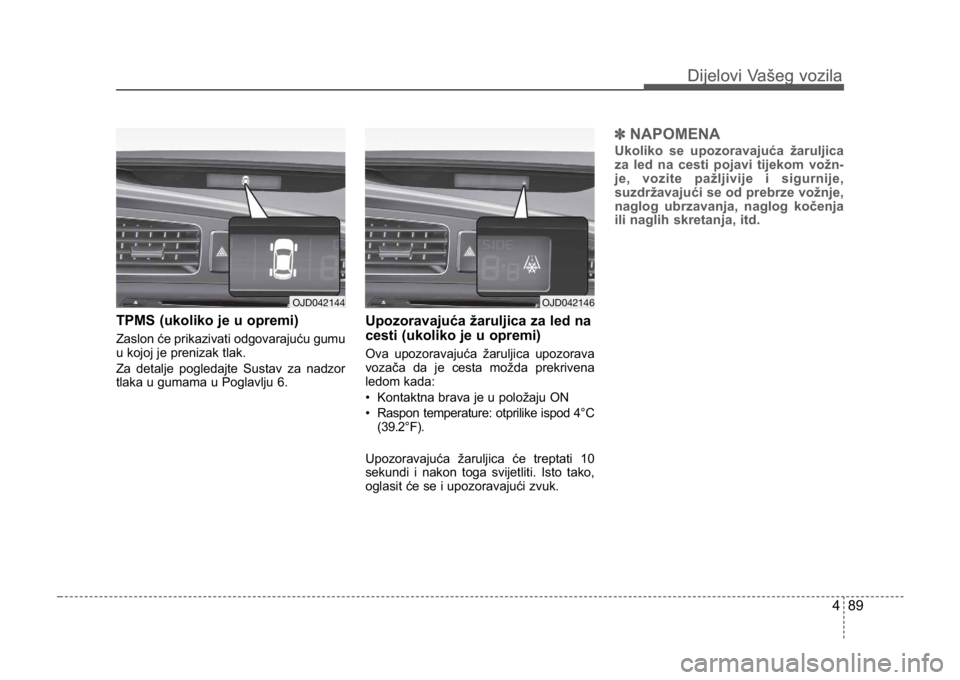 KIA CEED SPORTWAGON 2014  Owners Manual 489
Dijelovi Vašeg vozilaDijelovi Vašeg vozila
TPMS (ukoliko je u opremi)
Zaslon će prikazivati odgovarajuću gumu
u kojoj je prenizak tlak.
Za detalje pogledajte Sustav za nadzor
tlaka u gumama u 