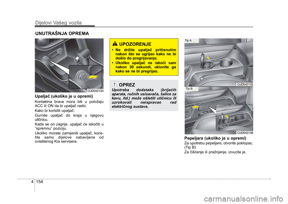 KIA CEED SPORTWAGON 2014  Owners Manual Dijelovi Vašeg vozila
1544
Dijelovi Vašeg vozila
Upaljač (ukoliko je u opremi)
Kontaktna brava mora biti u položaju
ACC ili ON da bi upaljač radio.
Kako bi koristili upaljač:
Gurnite upaljač do