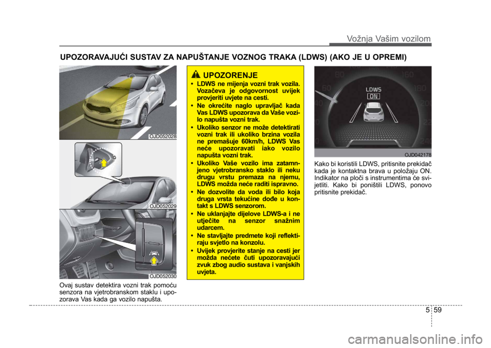 KIA CEED SPORTWAGON 2014 Owners Manual 559
Vožnja Vašim vozilom
Ovaj sustav detektira vozni trak pomoću
senzora na vjetrobranskom staklu i upo-
zorava Vas kada ga vozilo napušta.Kako bi koristili LDWS, pritisnite prekidač
kada je kont KIA CEED SPORTWAGON 2014 Owners Manual 559
Vožnja Vašim vozilom
Ovaj sustav detektira vozni trak pomoću
senzora na vjetrobranskom staklu i upo-
zorava Vas kada ga vozilo napušta.Kako bi koristili LDWS, pritisnite prekidač
kada je kont