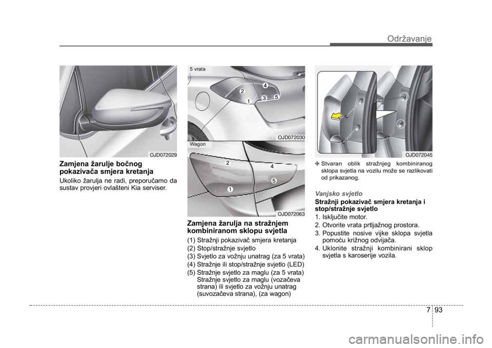 KIA CEED SPORTWAGON 2014  Owners Manual 793
Održavanje
Zamjena žarulje bočnog
pokazivača smjera kretanja  
Ukoliko žarulja ne radi, preporučamo da
sustav provjeri ovlašteni Kia serviser.
Zamjena žarulja na stražnjem
kombiniranom sk