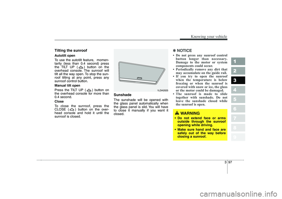 KIA CERATO 2007  Owners Manual 397
1 23456789
Knowing your vehicle
Tilting the sunroof   
Autotilt open 
To use the autotilt feature,  momen- 
tarily (less than 0.4 second) press
the TILT UP ( ) button on the
overhead console. The 