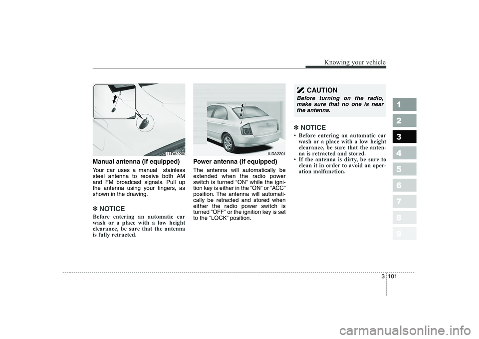 KIA CERATO 2007  Owners Manual 3 101
1 23456789
Knowing your vehicle
Manual antenna (if equipped) 
Your car uses a manual  stainless 
steel antenna to receive both AM
and FM broadcast signals. Pull up
the antenna using your fingers