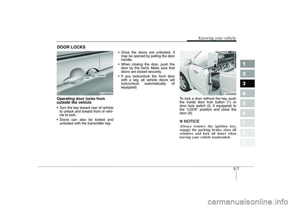 KIA CERATO 2007  Owners Manual 37
1 23456789
Knowing your vehicle
Operating door locks from 
outside the vehicle  
 Turn the key toward rear of vehicleto unlock and toward front of vehi- 
cle to lock.
 Doors can also be locked and 