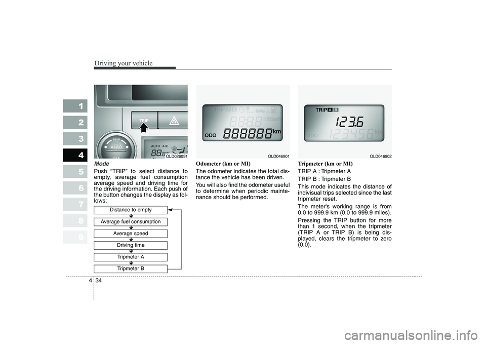 KIA CERATO 2007  Owners Manual Driving your vehicle
34
4
1 23456789
Mode
Push “TRIP” to select distance to 
empty, average fuel consumption
average speed and driving time for
the driving information. Each push of
the button cha