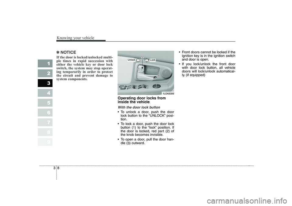 KIA CERATO 2007  Owners Manual Knowing your vehicle
8
3
1 23456789
✽✽
NOTICE
If the door is locked/unlocked multi- ple times in rapid succession with
either the vehicle key or door lockswitch, the system may stop operat-
ing te