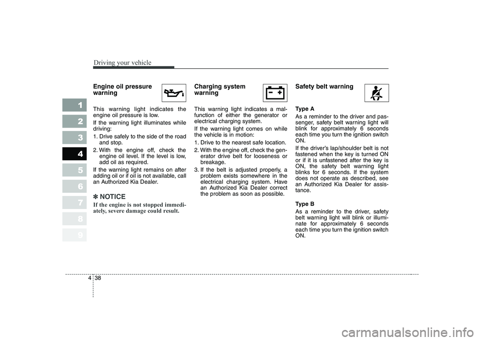 KIA CERATO 2007 Owners Manual Driving your vehicle
38
4
1 23456789
Engine oil pressure warning
This warning light indicates the
engine oil pressure is low.
If the warning light illuminates while
driving:
1. Drive safely to KIA CERATO 2007 Owners Manual Driving your vehicle
38
4
1 23456789
Engine oil pressure warning
This warning light indicates the
engine oil pressure is low.
If the warning light illuminates while
driving:
1. Drive safely to
