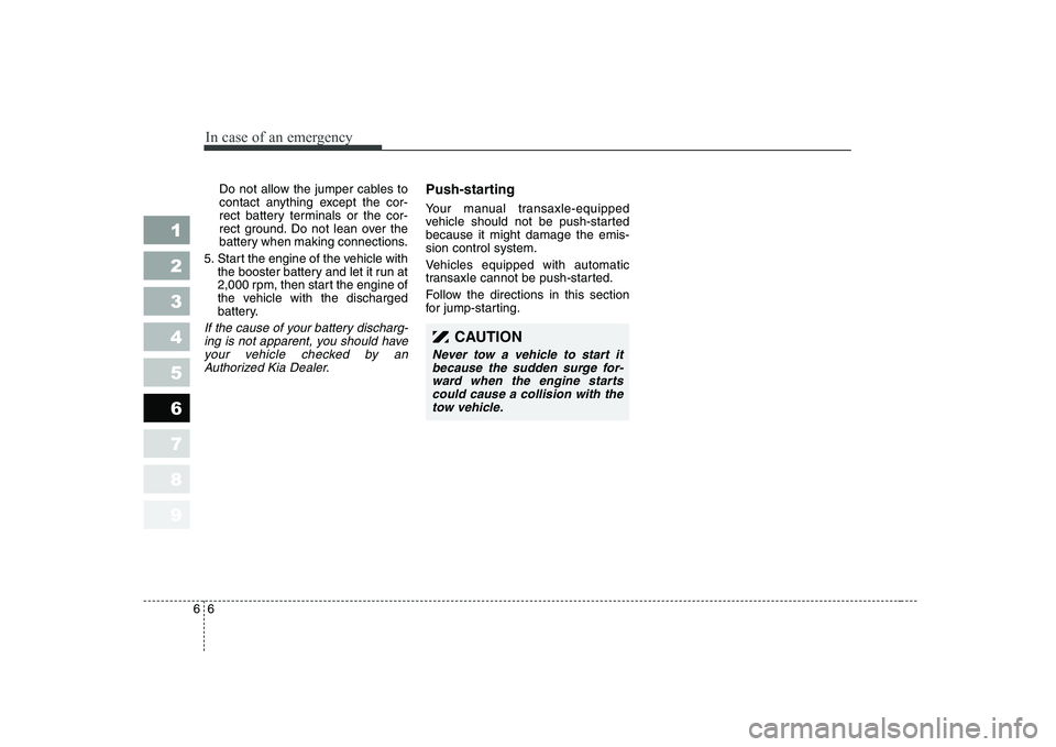 KIA CERATO 2007  Owners Manual In case of an emergency
6
6
Do not allow the jumper cables to 
contact anything except the cor-
rect battery terminals or the cor-
rect ground. Do not lean over the
battery when making connections.
5.