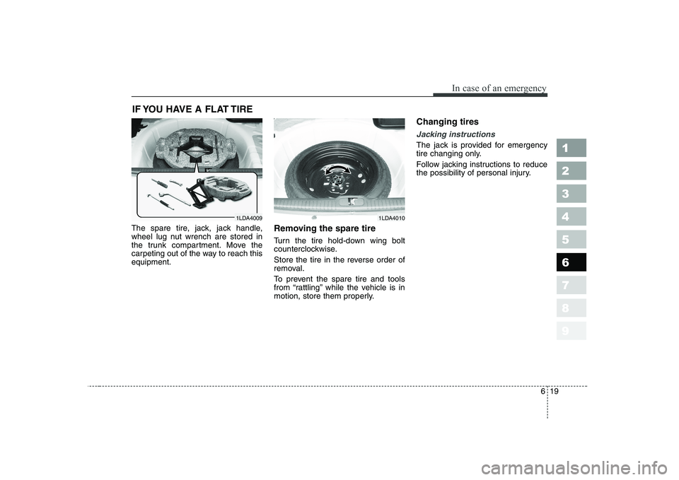 KIA CERATO 2007  Owners Manual 619
In case of an emergency
1 23456789
IF YOU HAVE A FLAT TIRE 
The spare tire, jack, jack handle, 
wheel lug nut wrench are stored in
the trunk compartment. Move the
carpeting out of the way to reach