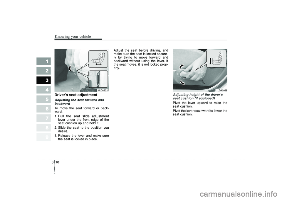 KIA CERATO 2007  Owners Manual Knowing your vehicle
18
3
1 23456789
Driver’s seat adjustment
Adjusting the seat forward and
backward
To move the seat forward or back- 
ward: 
1. Pull the seat slide adjustment lever under the fron
